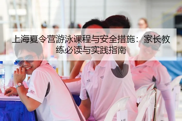 上海夏令营游泳课程与安全措施：家长教练必读与实践指南
